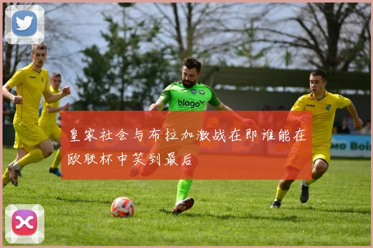 皇家社会与布拉加激战在即谁能在欧联杯中笑到最后