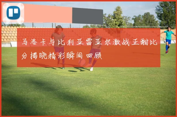 马洛卡与比利亚雷亚尔激战正酣比分揭晓精彩瞬间回顾