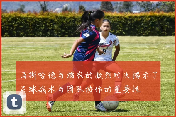 马斯哈德与棉农的激烈对决揭示了足球战术与团队协作的重要性