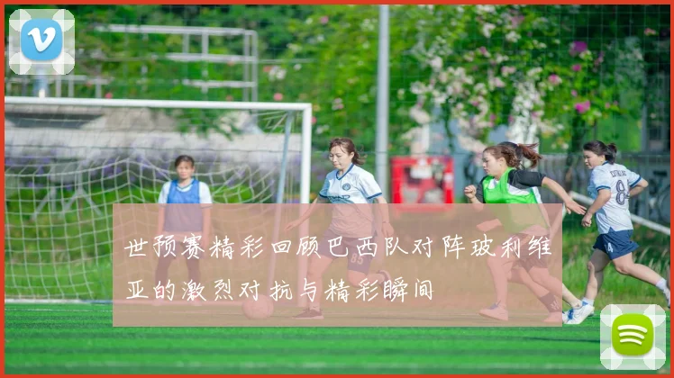 世预赛精彩回顾巴西队对阵玻利维亚的激烈对抗与精彩瞬间