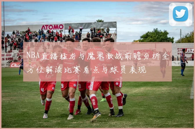 NBA直播猛龙与魔术激战前瞻分析全方位解读比赛看点与球员表现