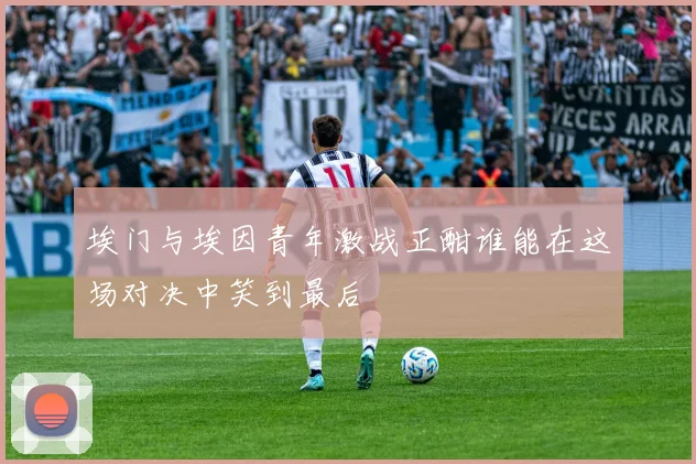 埃门与埃因青年激战正酣谁能在这场对决中笑到最后