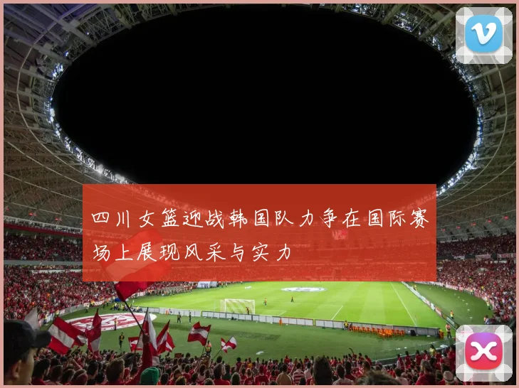 四川女篮迎战韩国队力争在国际赛场上展现风采与实力