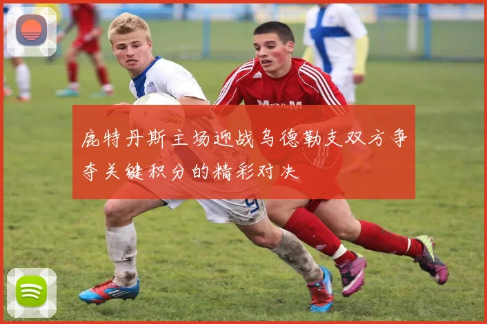 鹿特丹斯主场迎战乌德勒支双方争夺关键积分的精彩对决