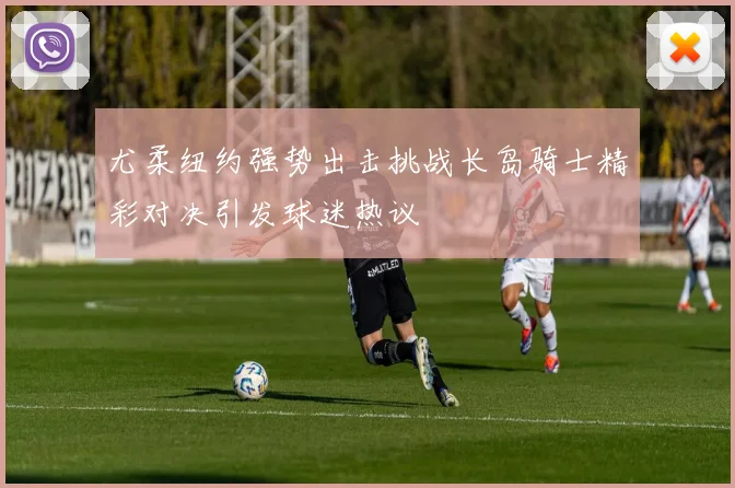 尤柔纽约强势出击挑战长岛骑士精彩对决引发球迷热议