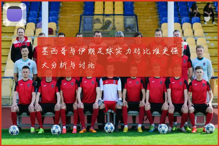 墨西哥与伊朗足球实力对比谁更强大分析与讨论