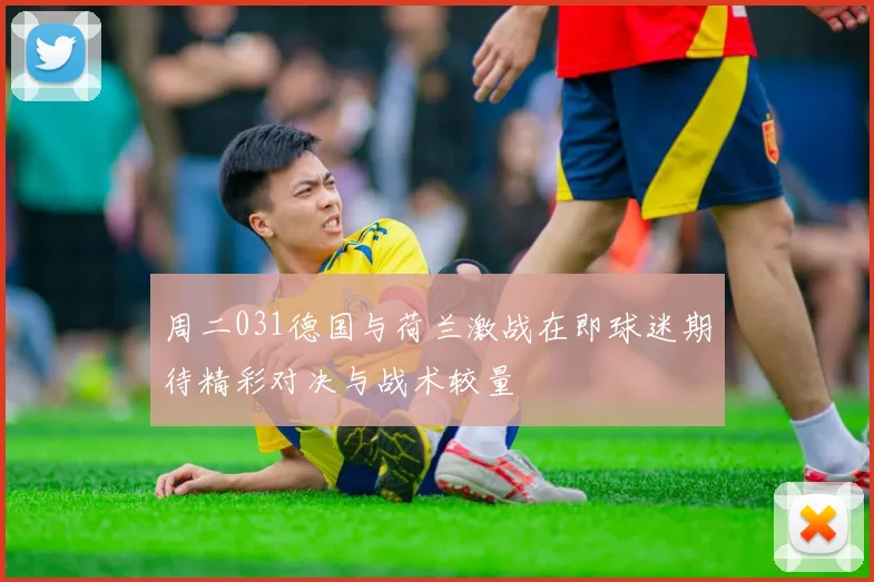 周二031德国与荷兰激战在即球迷期待精彩对决与战术较量