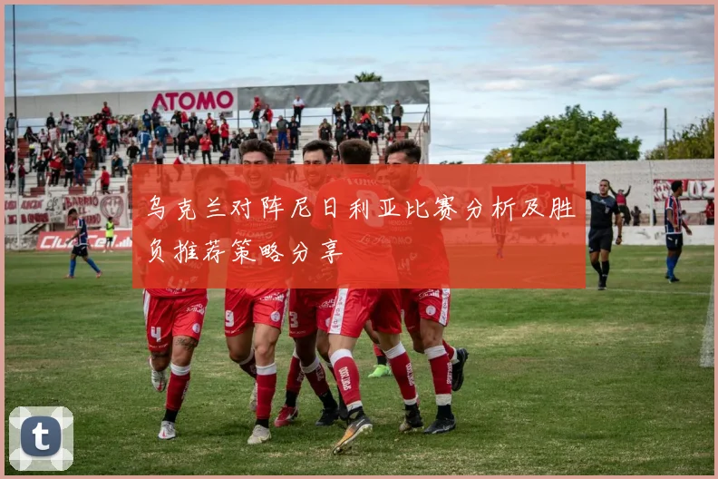 乌克兰对阵尼日利亚比赛分析及胜负推荐策略分享