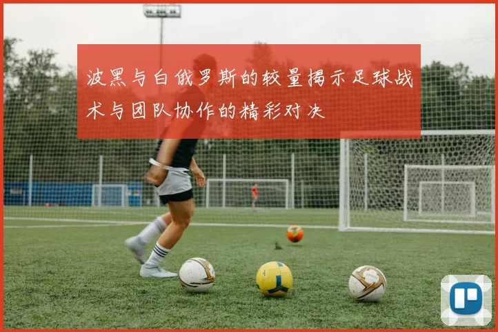 波黑与白俄罗斯的较量揭示足球战术与团队协作的精彩对决