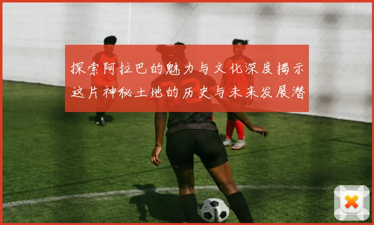 探索阿拉巴的魅力与文化深度揭示这片神秘土地的历史与未来发展潜力