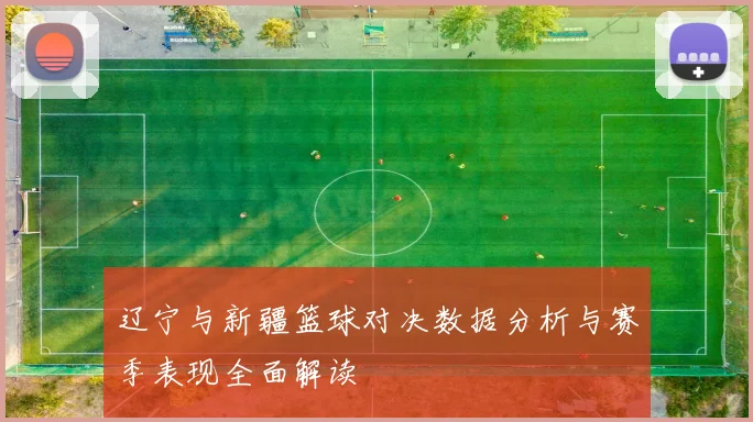 辽宁与新疆篮球对决数据分析与赛季表现全面解读