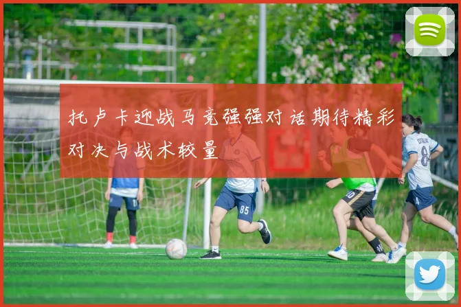 托卢卡迎战马竞强强对话期待精彩对决与战术较量