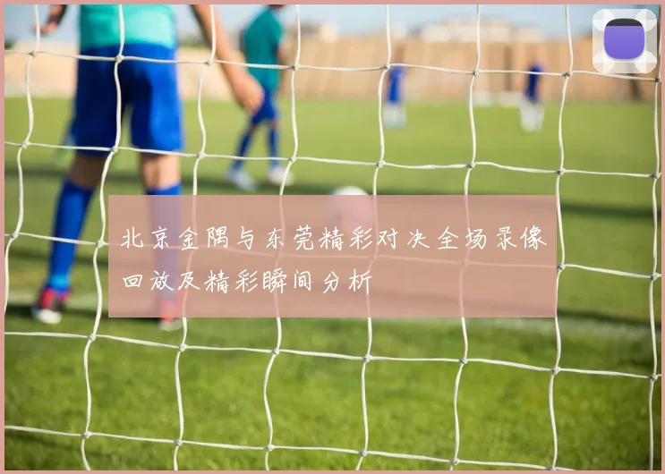 北京金隅与东莞精彩对决全场录像回放及精彩瞬间分析