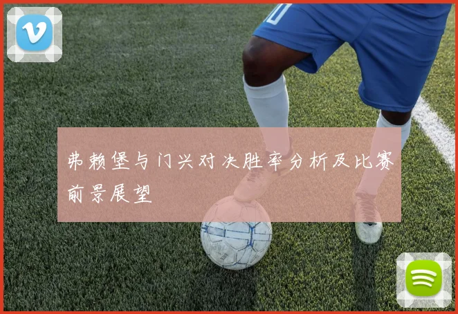 弗赖堡与门兴对决胜率分析及比赛前景展望