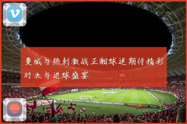 曼城与热刺激战正酣球迷期待精彩对决与进球盛宴