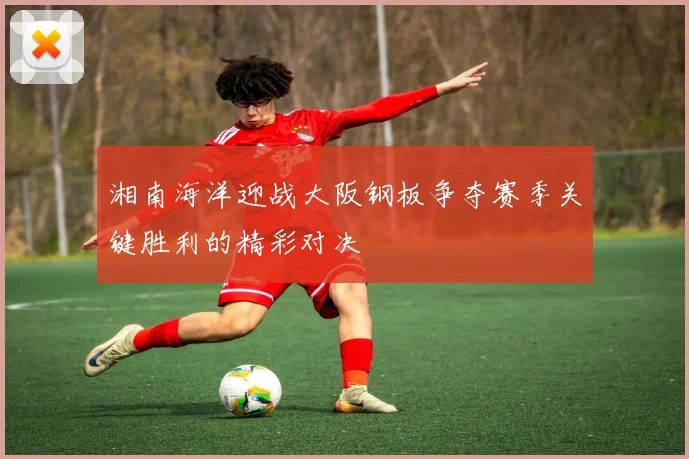 湘南海洋迎战大阪钢板争夺赛季关键胜利的精彩对决