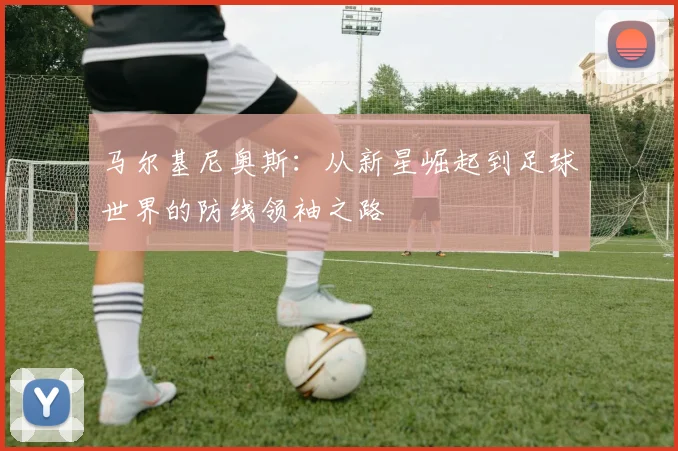马尔基尼奥斯：从新星崛起到足球世界的防线领袖之路