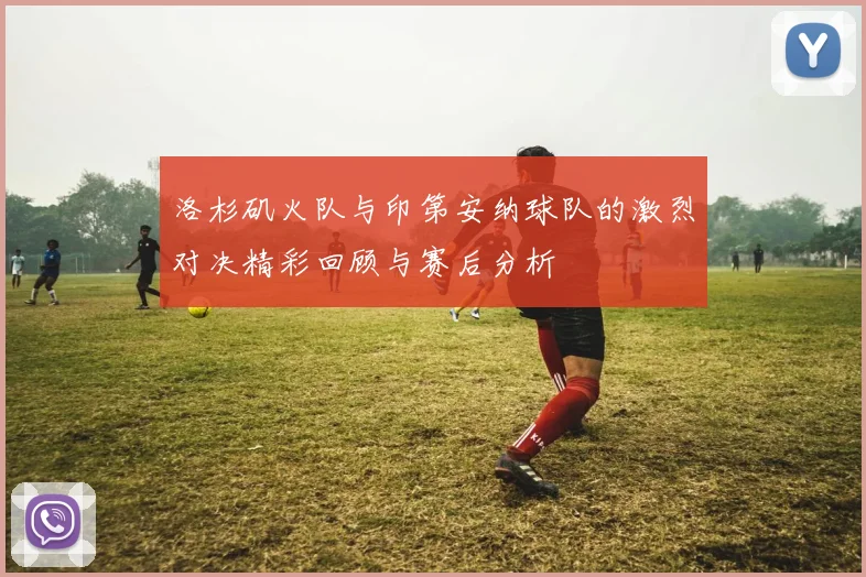 洛杉矶火队与印第安纳球队的激烈对决精彩回顾与赛后分析