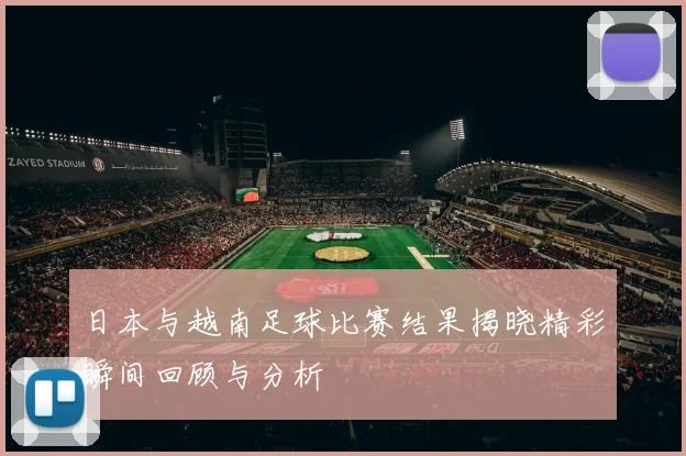 日本与越南足球比赛结果揭晓精彩瞬间回顾与分析