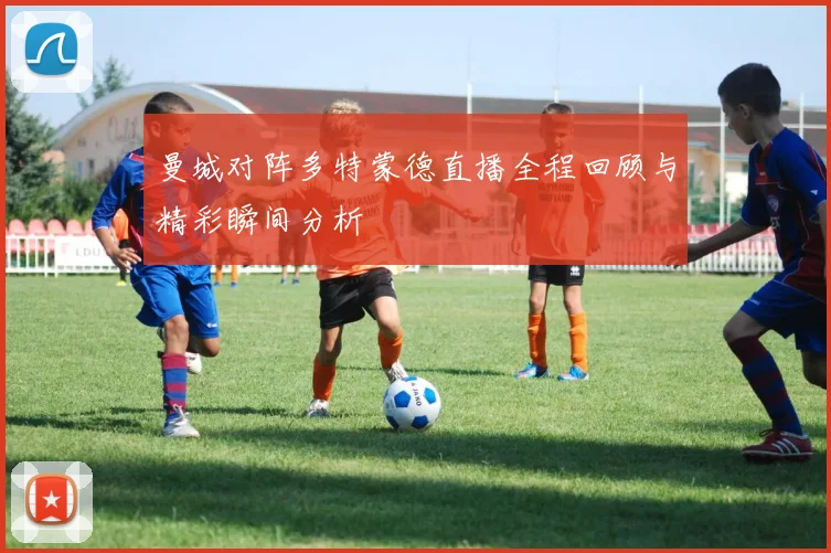 曼城对阵多特蒙德直播全程回顾与精彩瞬间分析