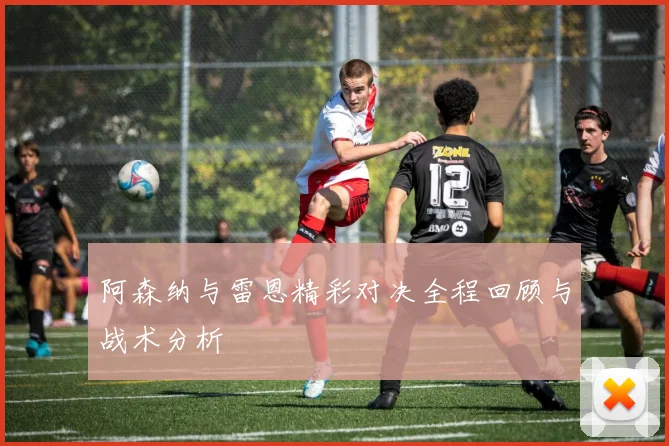 阿森纳与雷恩精彩对决全程回顾与战术分析