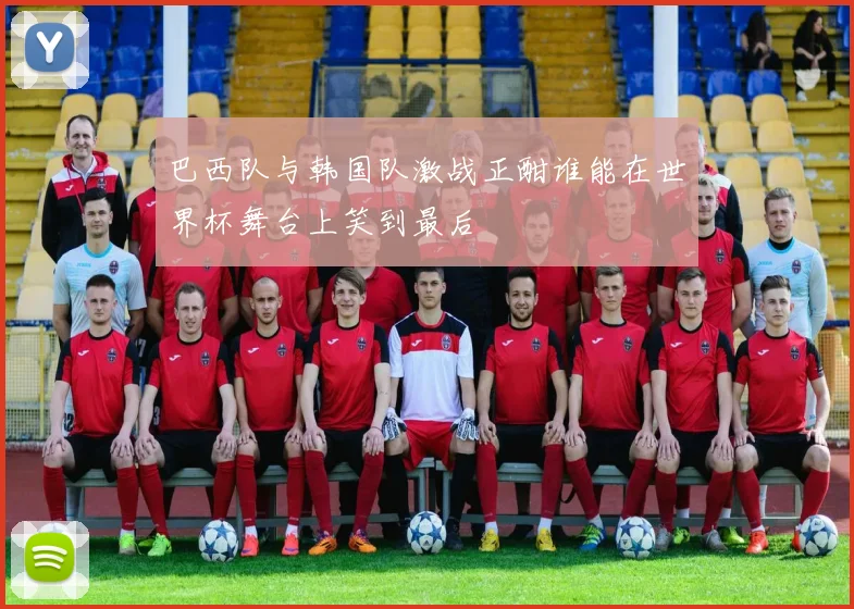 巴西队与韩国队激战正酣谁能在世界杯舞台上笑到最后