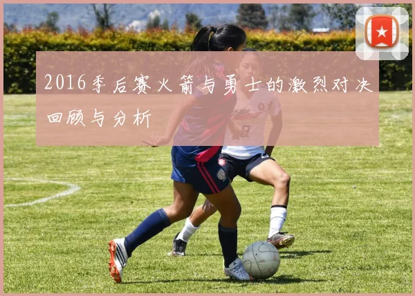 2016季后赛火箭与勇士的激烈对决回顾与分析