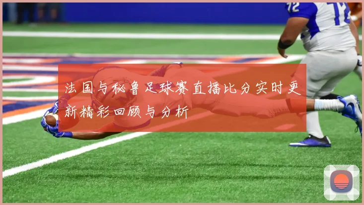 法国与秘鲁足球赛直播比分实时更新精彩回顾与分析