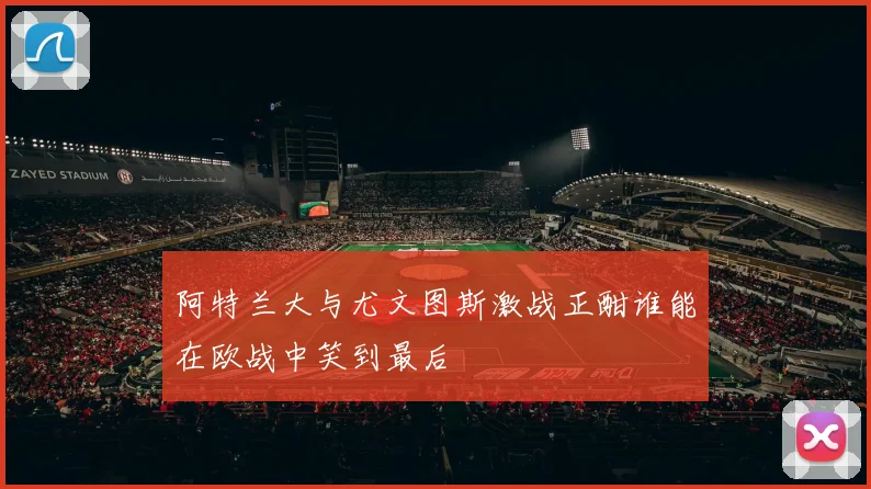 阿特兰大与尤文图斯激战正酣谁能在欧战中笑到最后