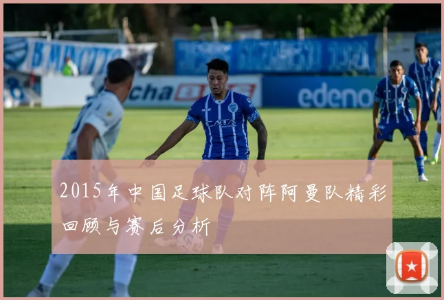 2015年中国足球队对阵阿曼队精彩回顾与赛后分析