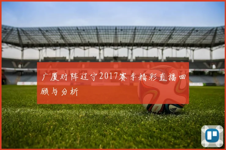 广厦对阵辽宁2017赛季精彩直播回顾与分析