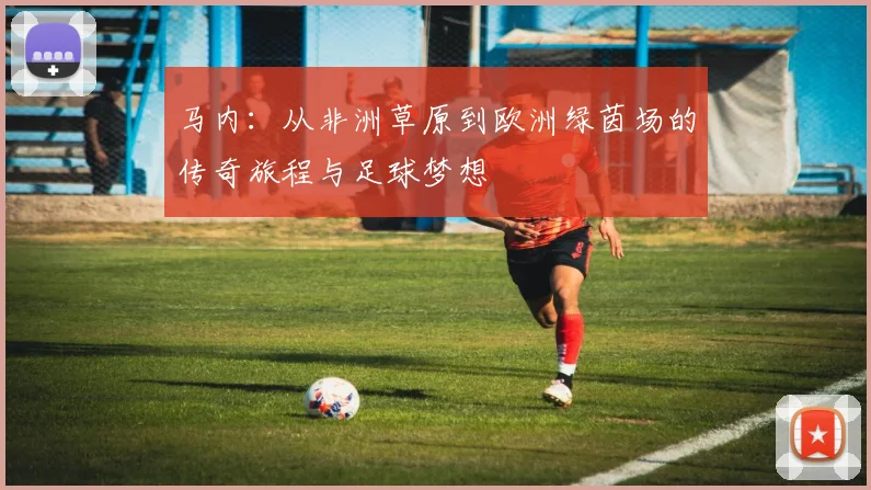马内：从非洲草原到欧洲绿茵场的传奇旅程与足球梦想