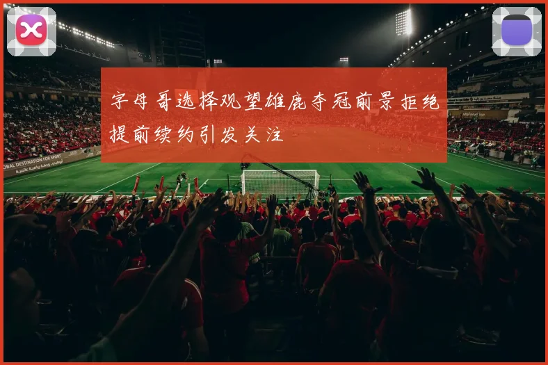 字母哥选择观望雄鹿夺冠前景拒绝提前续约引发关注