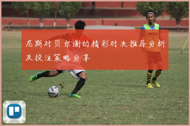 尼斯对贝尔谢的精彩对决推荐分析及投注策略分享
