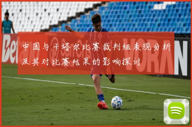 中国与卡塔尔比赛裁判组表现分析及其对比赛结果的影响探讨