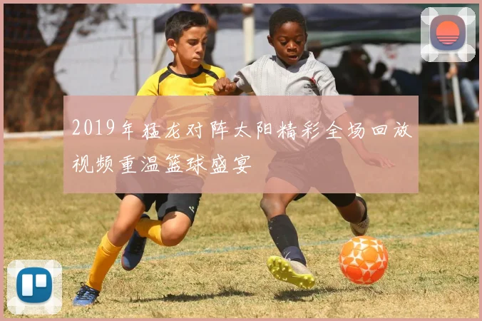 2019年猛龙对阵太阳精彩全场回放视频重温篮球盛宴